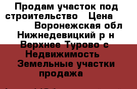Продам участок под строительство › Цена ­ 350 000 - Воронежская обл., Нижнедевицкий р-н, Верхнее Турово с. Недвижимость » Земельные участки продажа   